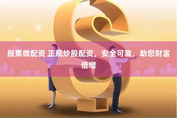 股票微配资 正规炒股配资，安全可靠，助您财富倍增