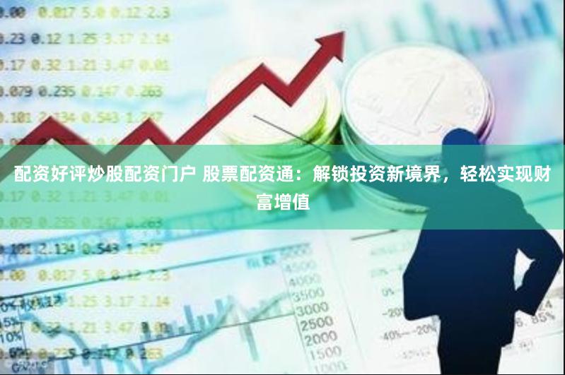 配资好评炒股配资门户 股票配资通：解锁投资新境界，轻松实现财富增值