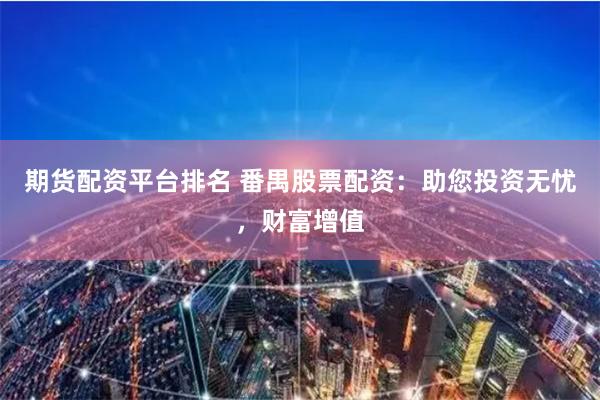 期货配资平台排名 番禺股票配资：助您投资无忧，财富增值