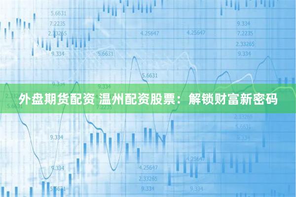 外盘期货配资 温州配资股票：解锁财富新密码