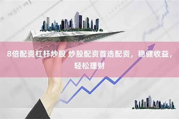 8倍配资杠杆炒股 炒股配资首选配资，稳健收益，轻松理财