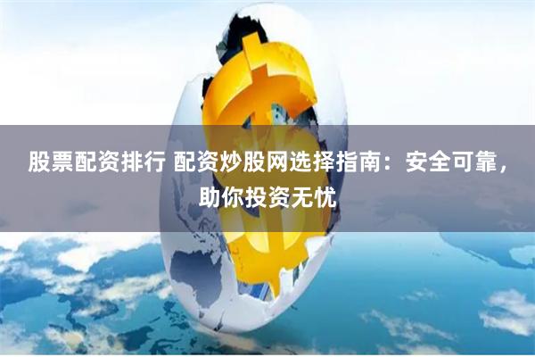 股票配资排行 配资炒股网选择指南：安全可靠，助你投资无忧