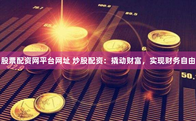 股票配资网平台网址 炒股配资：撬动财富，实现财务自由
