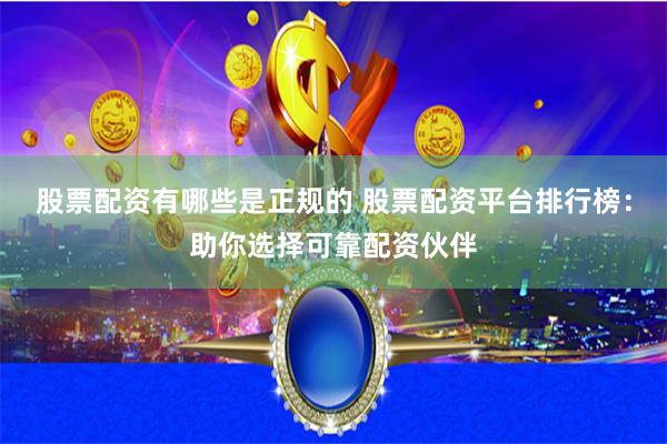 股票配资有哪些是正规的 股票配资平台排行榜：助你选择可靠配资伙伴