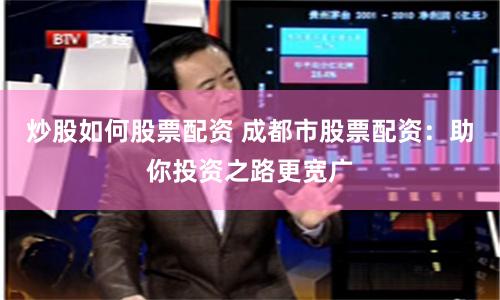 炒股如何股票配资 成都市股票配资：助你投资之路更宽广