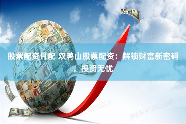 股票配资月配 双鸭山股票配资：解锁财富新密码，投资无忧