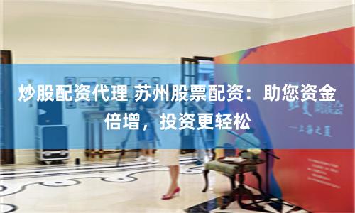 炒股配资代理 苏州股票配资：助您资金倍增，投资更轻松