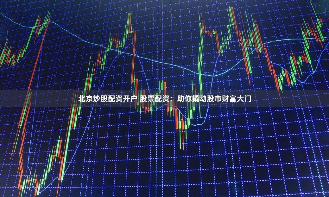 北京炒股配资开户 股票配资：助你撬动股市财富大门