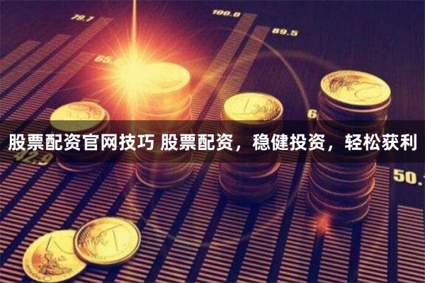 股票配资官网技巧 股票配资，稳健投资，轻松获利