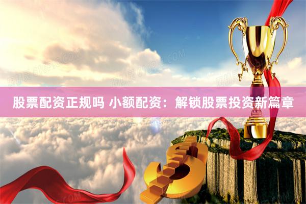 股票配资正规吗 小额配资：解锁股票投资新篇章