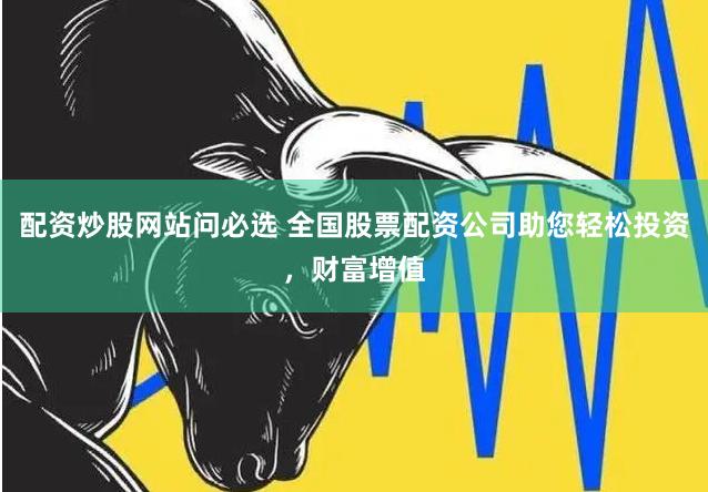 配资炒股网站问必选 全国股票配资公司助您轻松投资，财富增值