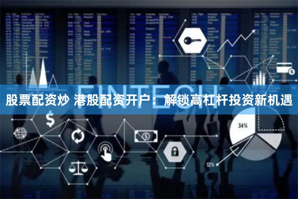 股票配资炒 港股配资开户：解锁高杠杆投资新机遇