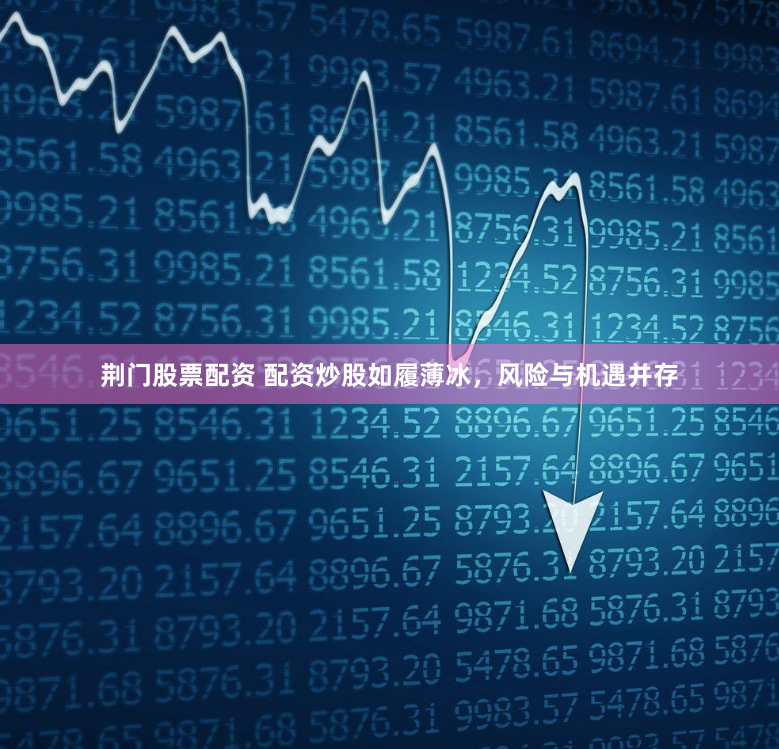 荆门股票配资 配资炒股如履薄冰，风险与机遇并存