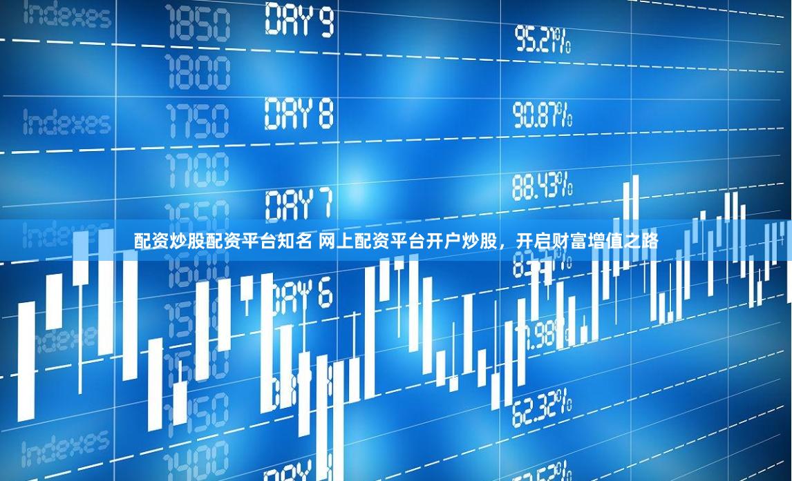 配资炒股配资平台知名 网上配资平台开户炒股，开启财富增值之路