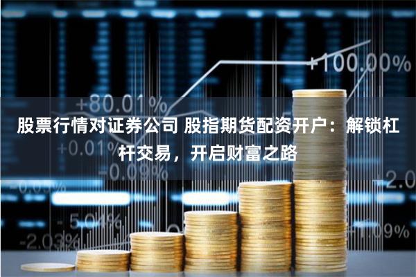 股票行情对证券公司 股指期货配资开户：解锁杠杆交易，开启财富之路