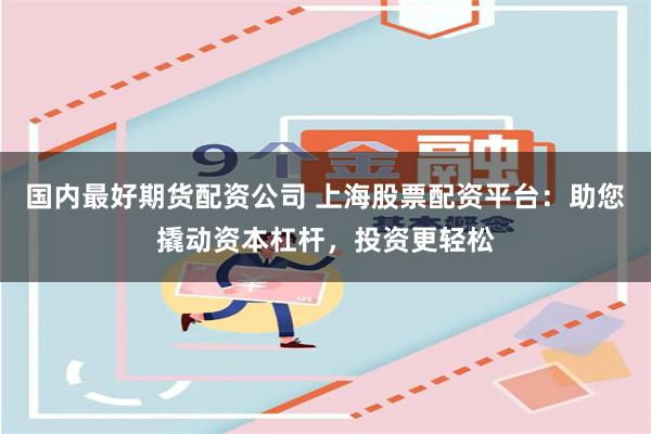 国内最好期货配资公司 上海股票配资平台：助您撬动资本杠杆，投资更轻松