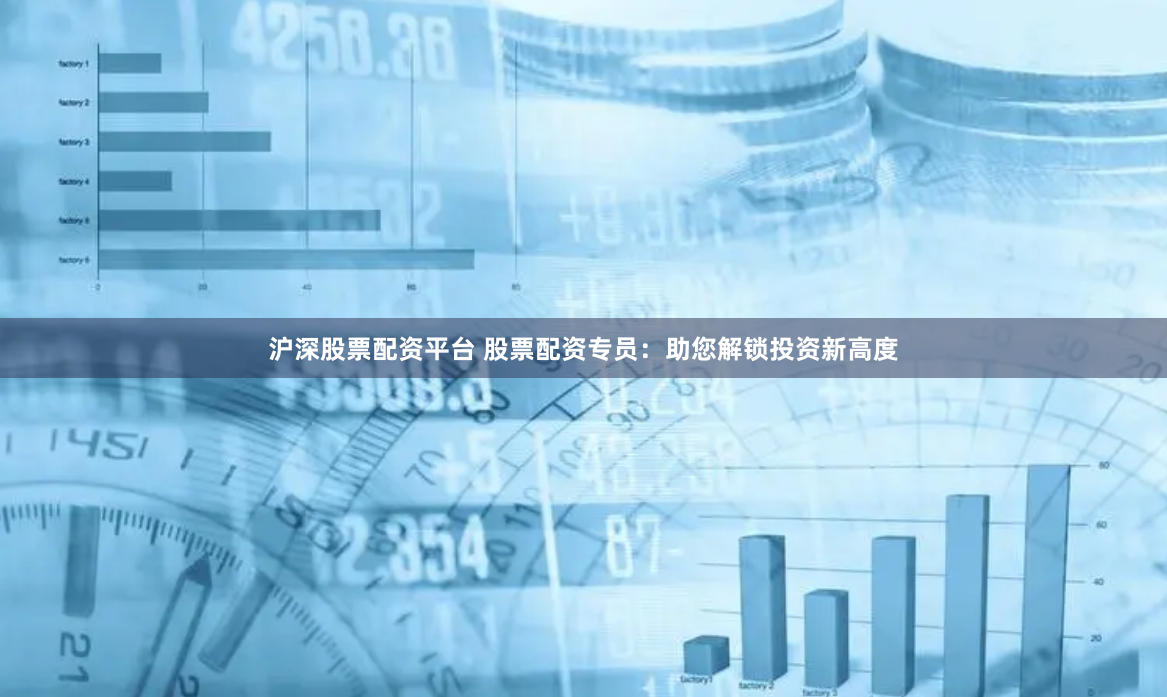 沪深股票配资平台 股票配资专员：助您解锁投资新高度