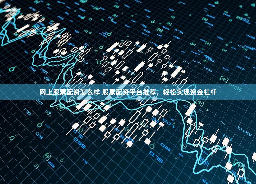 网上股票配资怎么样 股票配资平台推荐，轻松实现资金杠杆