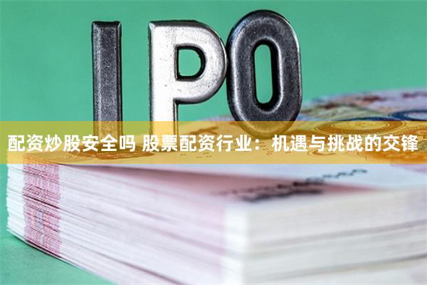 配资炒股安全吗 股票配资行业：机遇与挑战的交锋