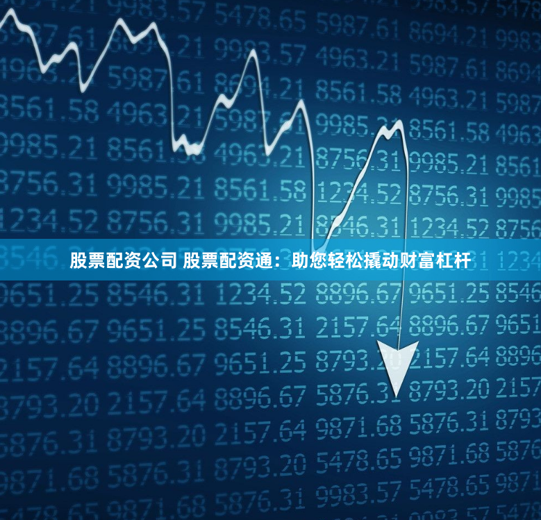 股票配资公司 股票配资通：助您轻松撬动财富杠杆