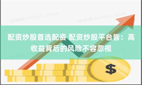 配资炒股首选配资 配资炒股平台皆：高收益背后的风险不容忽视