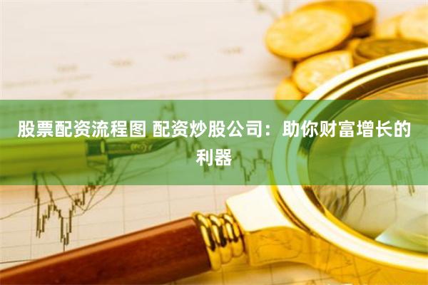 股票配资流程图 配资炒股公司：助你财富增长的利器