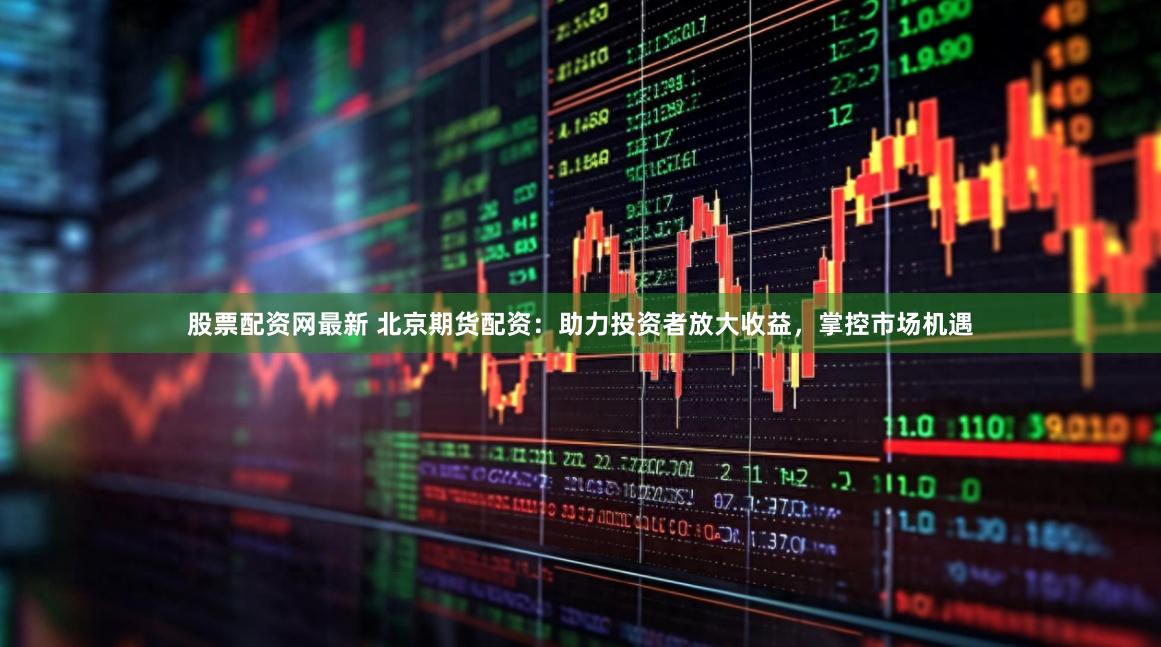 股票配资网最新 北京期货配资：助力投资者放大收益，掌控市场机遇