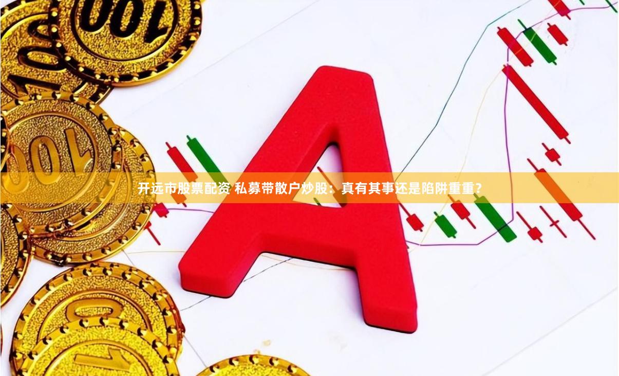 开远市股票配资 私募带散户炒股：真有其事还是陷阱重重？