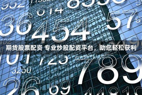 期货股票配资 专业炒股配资平台，助您轻松获利