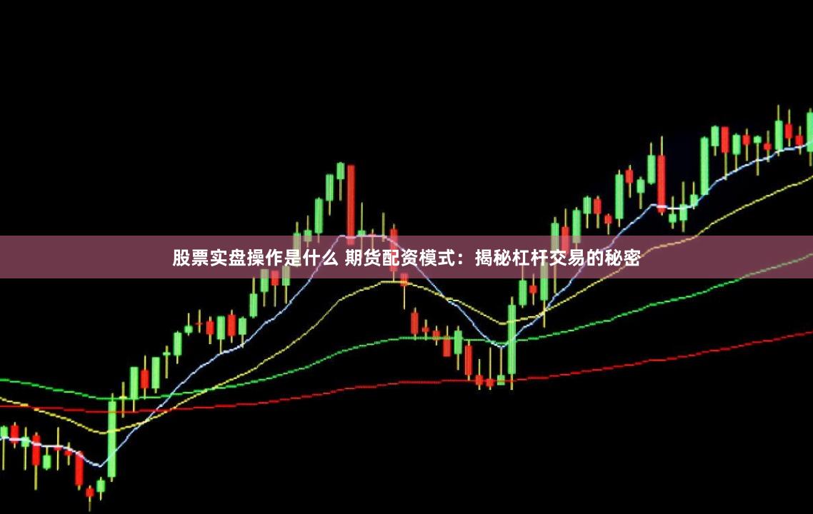 股票实盘操作是什么 期货配资模式：揭秘杠杆交易的秘密