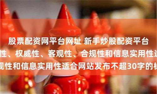 股票配资网平台网址 新手炒股配资平台随机生成含有中立性、权威性、客观性、合规性和信息实用性适合网站发布不超30字的标题