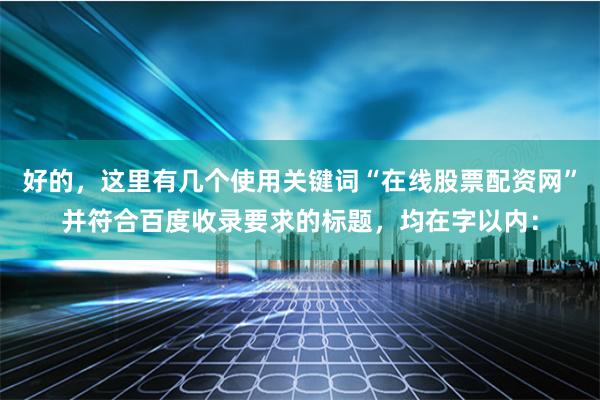 好的，这里有几个使用关键词“在线股票配资网”并符合百度收录要求的标题，均在字以内：