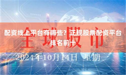 配资线上平台有哪些？正规股票配资平台排名前十