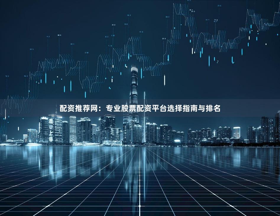 配资推荐网：专业股票配资平台选择指南与排名