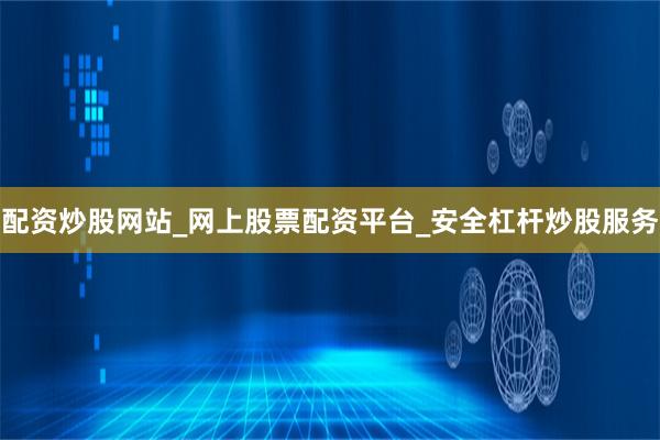 配资炒股网站_网上股票配资平台_安全杠杆炒股服务