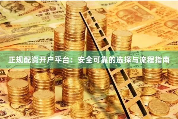 正规配资开户平台：安全可靠的选择与流程指南