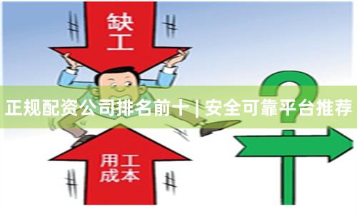 正规配资公司排名前十 | 安全可靠平台推荐