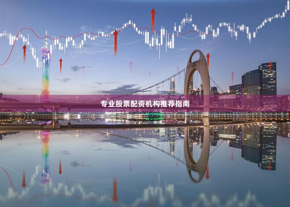 专业股票配资机构推荐指南