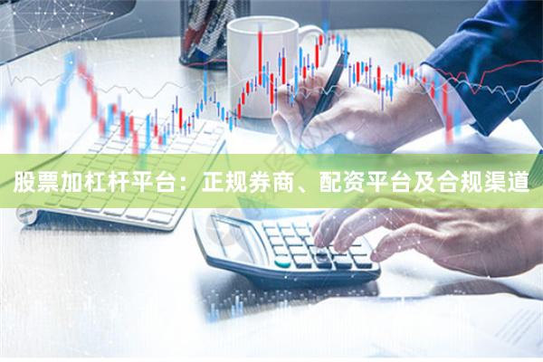 股票加杠杆平台：正规券商、配资平台及合规渠道